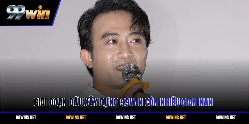 Giai đoạn đầu xây dựng 99WIN còn nhiều gian nan