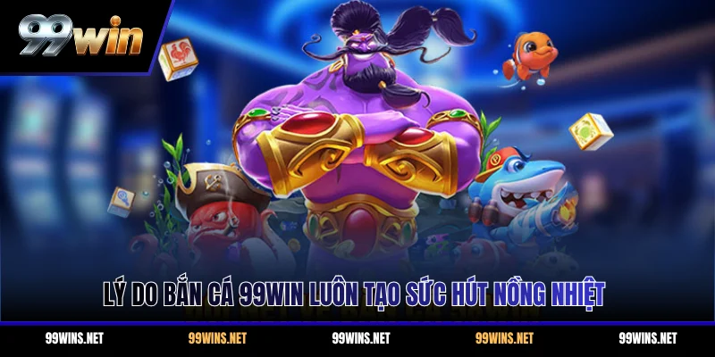 Lý do bắn cá 99WIN luôn tạo sức hút nồng nhiệt